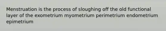 Menstruation is the process of sloughing off the old functional layer of the exometrium myometrium perimetrium endometrium epimetrium