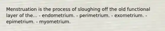 Menstruation is the process of sloughing off the old functional layer of the... - endometrium. - perimetrium. - exometrium. - epimetrium. - myometrium.