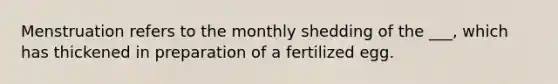 Menstruation refers to the monthly shedding of the ___, which has thickened in preparation of a fertilized egg.