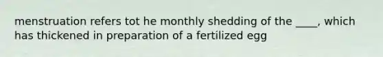 menstruation refers tot he monthly shedding of the ____, which has thickened in preparation of a fertilized egg