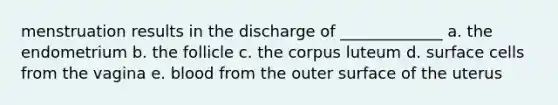 menstruation results in the discharge of _____________ a. the endometrium b. the follicle c. the corpus luteum d. surface cells from the vagina e. blood from the outer surface of the uterus