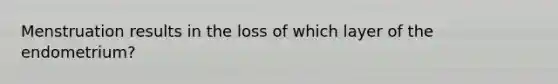 Menstruation results in the loss of which layer of the endometrium?