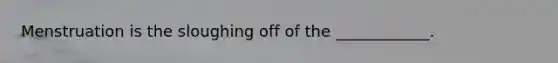 Menstruation is the sloughing off of the ____________.