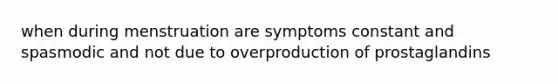 when during menstruation are symptoms constant and spasmodic and not due to overproduction of prostaglandins