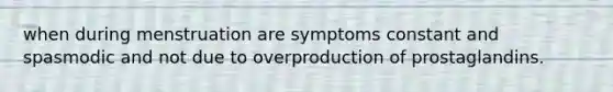 when during menstruation are symptoms constant and spasmodic and not due to overproduction of prostaglandins.