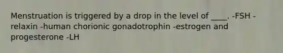 Menstruation is triggered by a drop in the level of ____. -FSH -relaxin -human chorionic gonadotrophin -estrogen and progesterone -LH