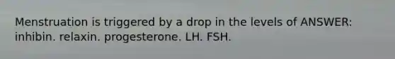 Menstruation is triggered by a drop in the levels of ANSWER: inhibin. relaxin. progesterone. LH. FSH.