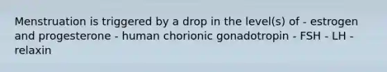 Menstruation is triggered by a drop in the level(s) of - estrogen and progesterone - human chorionic gonadotropin - FSH - LH - relaxin