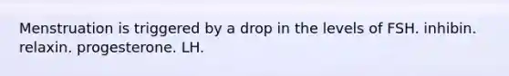 Menstruation is triggered by a drop in the levels of FSH. inhibin. relaxin. progesterone. LH.