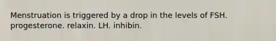 Menstruation is triggered by a drop in the levels of FSH. progesterone. relaxin. LH. inhibin.