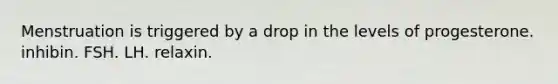Menstruation is triggered by a drop in the levels of progesterone. inhibin. FSH. LH. relaxin.