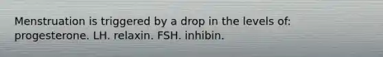 Menstruation is triggered by a drop in the levels of: progesterone. LH. relaxin. FSH. inhibin.