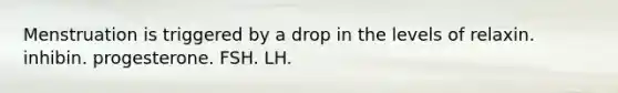 Menstruation is triggered by a drop in the levels of relaxin. inhibin. progesterone. FSH. LH.