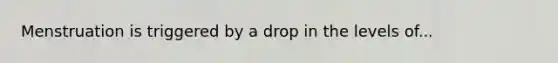 Menstruation is triggered by a drop in the levels of...