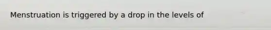 Menstruation is triggered by a drop in the levels of