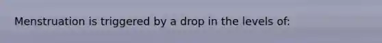 Menstruation is triggered by a drop in the levels of: