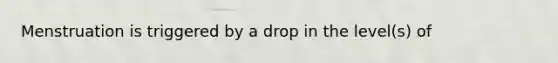 Menstruation is triggered by a drop in the level(s) of