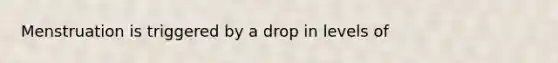 Menstruation is triggered by a drop in levels of