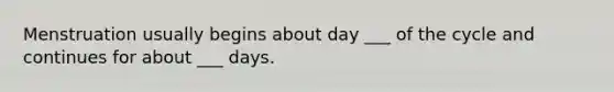 Menstruation usually begins about day ___ of the cycle and continues for about ___ days.