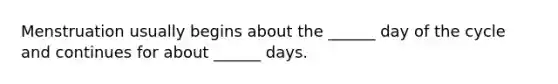 Menstruation usually begins about the ______ day of the cycle and continues for about ______ days.