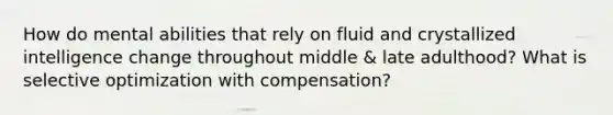 How do mental abilities that rely on fluid and crystallized intelligence change throughout middle & late adulthood? What is selective optimization with compensation?