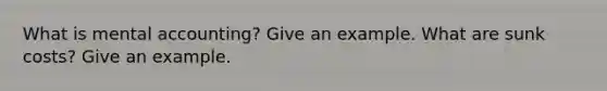 What is mental accounting? Give an example. What are sunk costs? Give an example.