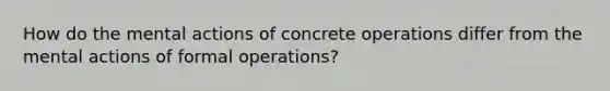 How do the mental actions of concrete operations differ from the mental actions of formal operations?