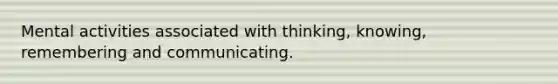 Mental activities associated with thinking, knowing, remembering and communicating.