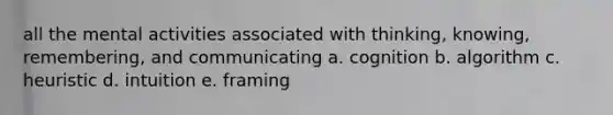 all the mental activities associated with thinking, knowing, remembering, and communicating a. cognition b. algorithm c. heuristic d. intuition e. framing