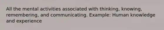 All the mental activities associated with thinking, knowing, remembering, and communicating. Example: Human knowledge and experience