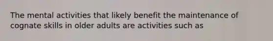 The mental activities that likely benefit the maintenance of cognate skills in older adults are activities such as