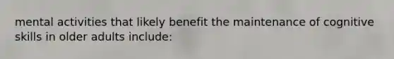 mental activities that likely benefit the maintenance of cognitive skills in older adults include: