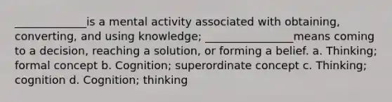 _____________is a mental activity associated with obtaining, converting, and using knowledge; ________________means coming to a decision, reaching a solution, or forming a belief. a. Thinking; formal concept b. Cognition; superordinate concept c. Thinking; cognition d. Cognition; thinking