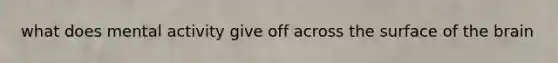 what does mental activity give off across the surface of the brain