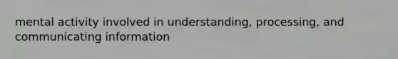 mental activity involved in understanding, processing, and communicating information