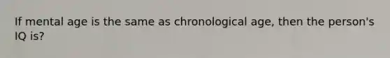 If mental age is the same as chronological age, then the person's IQ is?