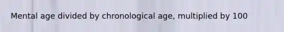 Mental age divided by chronological age, multiplied by 100