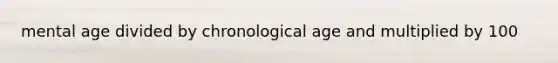 mental age divided by chronological age and multiplied by 100
