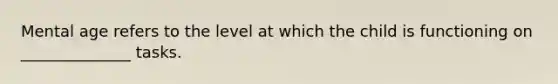 Mental age refers to the level at which the child is functioning on ______________ tasks.
