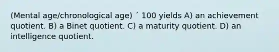 (Mental age/chronological age) ´ 100 yields A) an achievement quotient. B) a Binet quotient. C) a maturity quotient. D) an intelligence quotient.