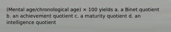 (Mental age/chronological age) × 100 yields a. a Binet quotient b. an achievement quotient c. a maturity quotient d. an intelligence quotient