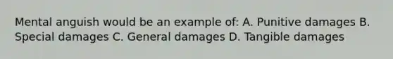 Mental anguish would be an example of: A. Punitive damages B. Special damages C. General damages D. Tangible damages