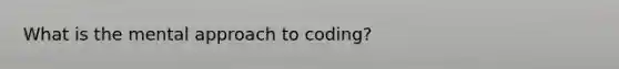 What is the mental approach to coding?