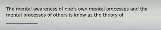 The mental awareness of one's own mental processes and the mental processes of others is know as the theory of ______________