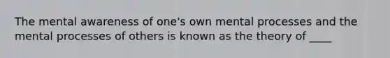 The mental awareness of one's own mental processes and the mental processes of others is known as the theory of ____