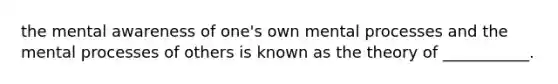 the mental awareness of one's own mental processes and the mental processes of others is known as the theory of ___________.