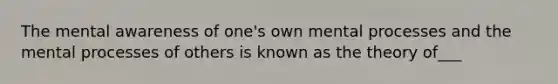 The mental awareness of one's own mental processes and the mental processes of others is known as the theory of___