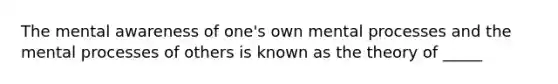 The mental awareness of one's own mental processes and the mental processes of others is known as the theory of _____