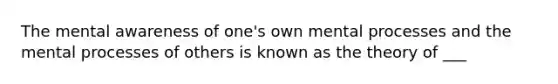 The mental awareness of one's own mental processes and the mental processes of others is known as the theory of ___