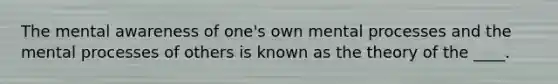 The mental awareness of one's own mental processes and the mental processes of others is known as the theory of the ____.